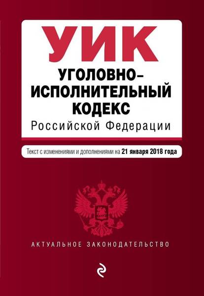 Уголовно-исполнительный кодекс Российской Федерации. Текст с изменениями и дополнениями на 21 января 2018 года