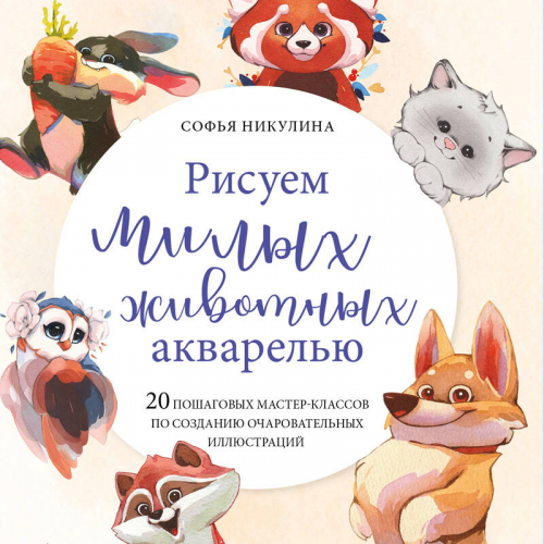 Софья Никулина. Рисуем милых животных акварелью. 20 пошаговых мастер-классов по созданию очаровательных иллюстраций